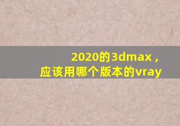 2020的3dmax ,应该用哪个版本的vray